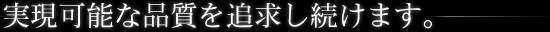実現可能な品質を追求し続けます。